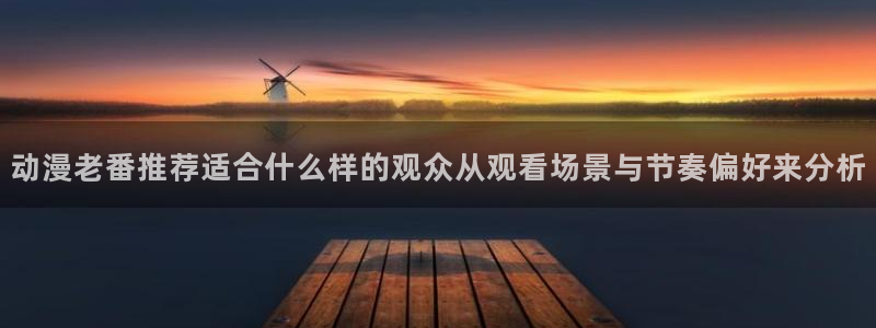 虫虫漫画热门:动漫老番推荐适合什么样的观众从观看场景与节奏偏好来分析配图