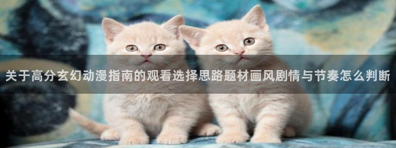 虫虫漫画最新排行榜:关于高分玄幻动漫指南的观看选择思路题材画风剧情与节奏怎么判断配图