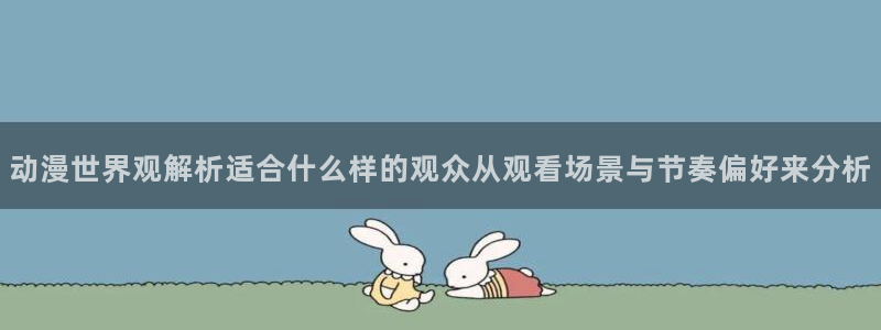 虫虫漫画更新：动漫世界观解析适合什么样的观众从观看场景与节奏偏好来分析配图