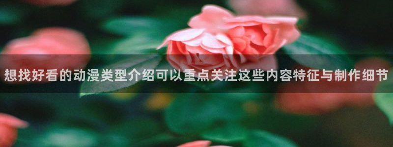 虫虫漫画：想找好看的动漫类型介绍可以重点关注这些内容特征与制作细节配图
