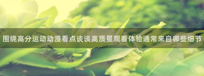 虫虫漫画大全高清版：围绕高分运动动漫看点谈谈高质量观看体验通常来自哪些细节配图