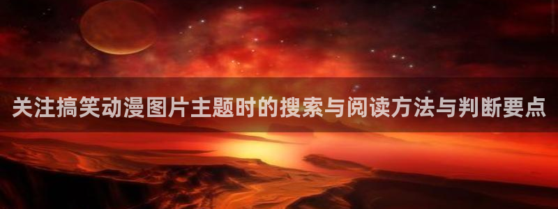 虫虫漫画全部章节:关注搞笑动漫图片主题时的搜索与阅读方法与判断要点配图