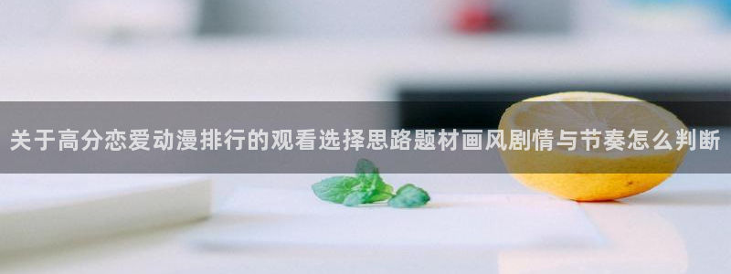 虫虫漫画全集在线：关于高分恋爱动漫排行的观看选择思路题材画风剧情与节奏怎么判断配图