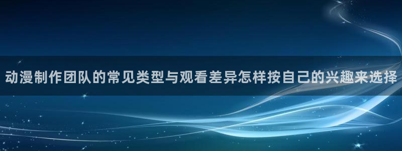 虫虫漫画高清全集:动漫制作团队的常见类型与观看差异怎样按自己的兴趣来选择配图