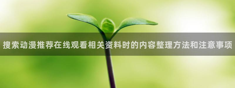 虫虫漫画热门:搜索动漫推荐在线观看相关资料时的内容整理方法和注意事项配图