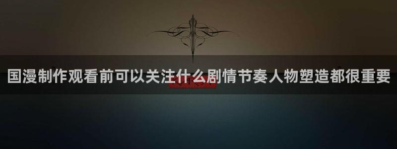 虫虫漫画人气作品:国漫制作观看前可以关注什么剧情节奏人物塑造都很重要配图